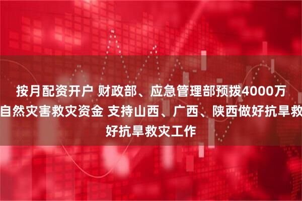 按月配资开户 财政部、应急管理部预拨4000万元中央自然灾害救灾资金 支持山西、广西、陕西做好抗旱救灾工作