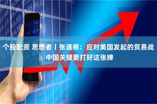 个股配资 思想者丨张道根：应对美国发起的贸易战 中国关键要打好这张牌