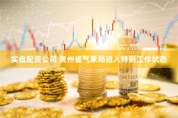 实盘配资公司 贵州省气象局进入特别工作状态