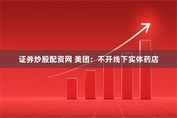 证券炒股配资网 美团：不开线下实体药店