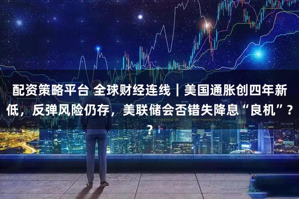 配资策略平台 全球财经连线｜美国通胀创四年新低，反弹风险仍存，美联储会否错失降息“良机”？