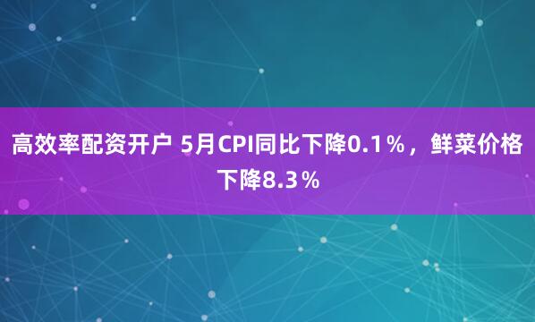 高效率配资开户 5月CPI同比下降0.1％，鲜菜价格下降8.3％
