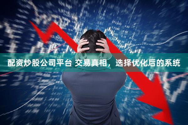 配资炒股公司平台 交易真相，选择优化后的系统