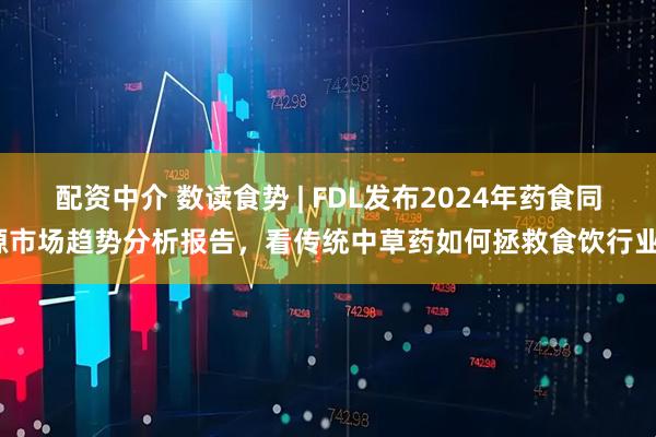 配资中介 数读食势 | FDL发布2024年药食同源市场趋势分析报告，看传统中草药如何拯救食饮行业？