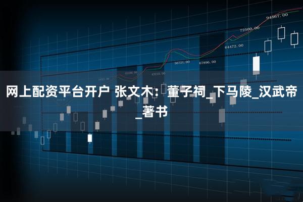 网上配资平台开户 张文木：董子祠_下马陵_汉武帝_著书