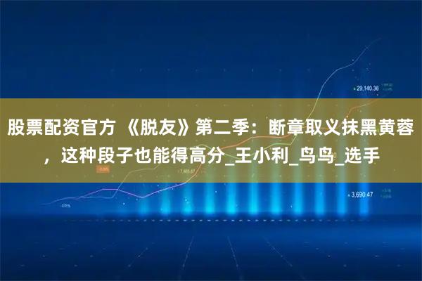 股票配资官方 《脱友》第二季：断章取义抹黑黄蓉，这种段子也能得高分_王小利_鸟鸟_选手