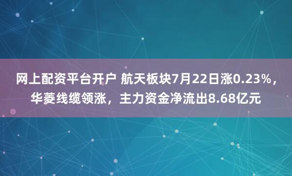 网上配资平台开户 航天板块7月22日涨0.23%，华菱线缆领涨，主力资金净流出8.68亿元