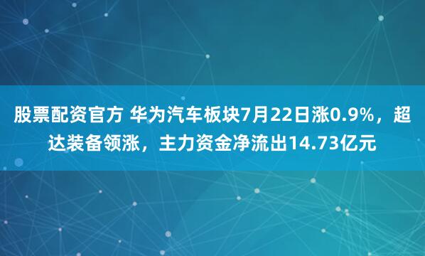 股票配资官方 华为汽车板块7月22日涨0.9%，超达装备领涨，主力资金净流出14.73亿元