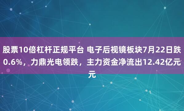 股票10倍杠杆正规平台 电子后视镜板块7月22日跌0.6%，力鼎光电领跌，主力资金净流出12.42亿元