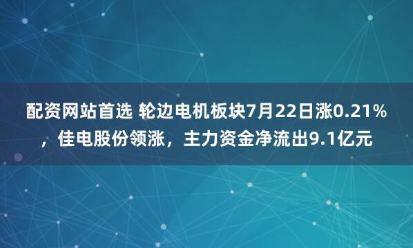 配资网站首选 轮边电机板块7月22日涨0.21%，佳电股份领涨，主力资金净流出9.1亿元
