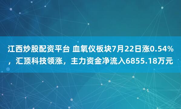江西炒股配资平台 血氧仪板块7月22日涨0.54%，汇顶科技领涨，主力资金净流入6855.18万元