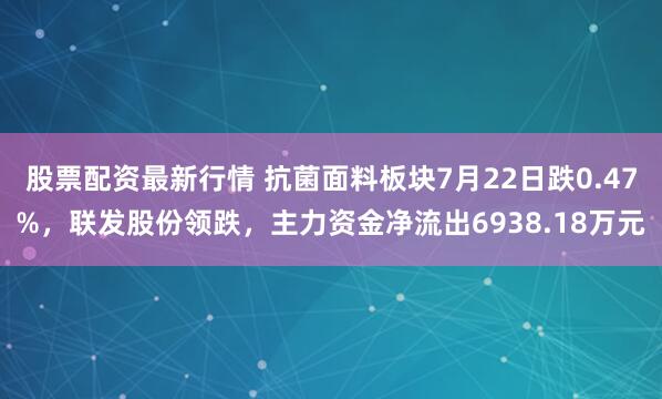 股票配资最新行情 抗菌面料板块7月22日跌0.47%，联发股份领跌，主力资金净流出6938.18万元