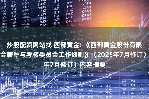炒股配资网站找 西部黄金: 《西部黄金股份有限公司董事会薪酬与考核委员会工作细则》（2025年7月修订）内容摘要