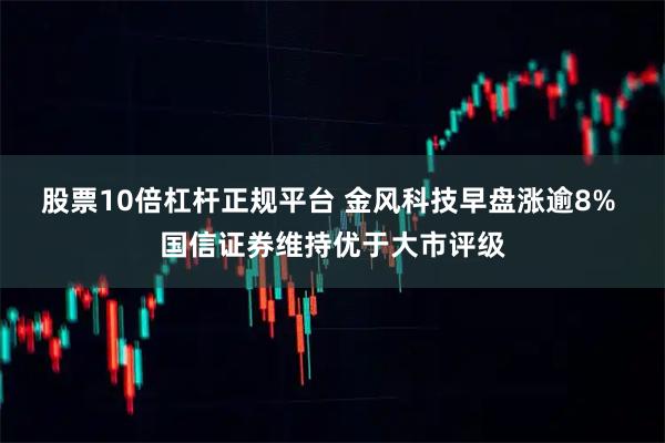股票10倍杠杆正规平台 金风科技早盘涨逾8% 国信证券维持优于大市评级