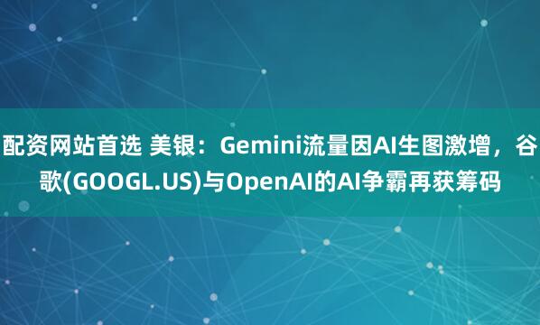 配资网站首选 美银：Gemini流量因AI生图激增，谷歌(GOOGL.US)与OpenAI的AI争霸再获筹码