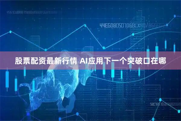 股票配资最新行情 AI应用下一个突破口在哪